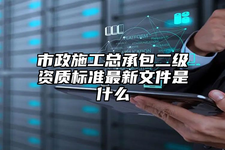 市政施工总承包二级资质标准最新文件是什么