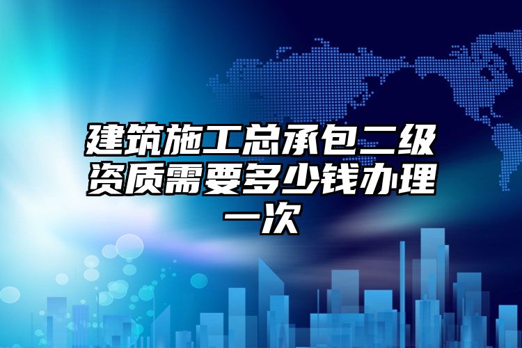 建筑施工总承包二级资质需要多少钱办理一次