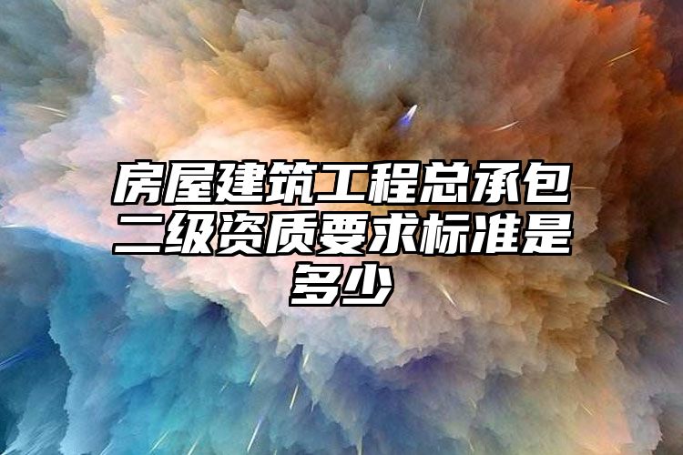 房屋建筑工程总承包二级资质要求标准是多少