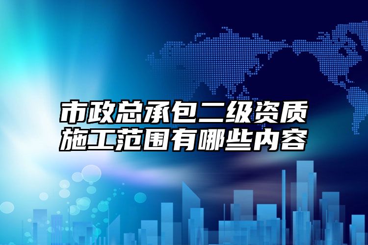 市政总承包二级资质施工范围有哪些内容